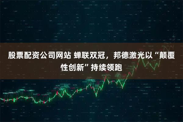 股票配资公司网站 蝉联双冠，邦德激光以“颠覆性创新”持续领跑