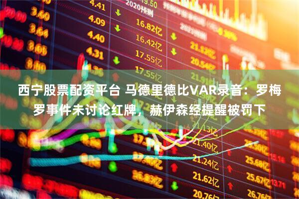西宁股票配资平台 马德里德比VAR录音：罗梅罗事件未讨论红牌，赫伊森经提醒被罚下