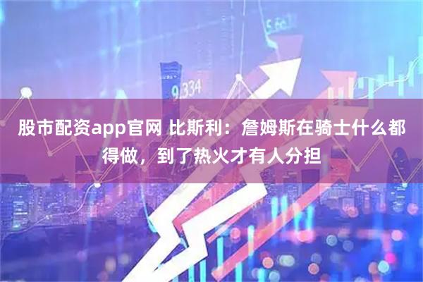 股市配资app官网 比斯利：詹姆斯在骑士什么都得做，到了热火才有人分担