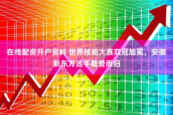 在线配资开户资料 世界技能大赛双冠加冕，安徽新东方选手载誉而归