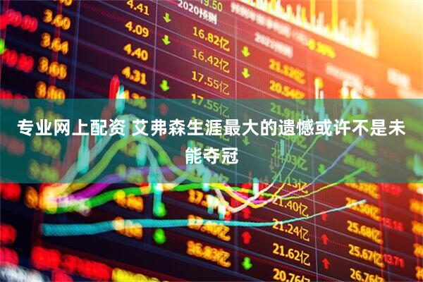 专业网上配资 艾弗森生涯最大的遗憾或许不是未能夺冠