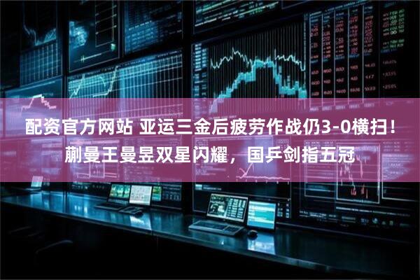 配资官方网站 亚运三金后疲劳作战仍3-0横扫！蒯曼王曼昱双星闪耀，国乒剑指五冠