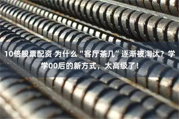 10倍股票配资 为什么“客厅茶几”逐渐被淘汰？学学00后的新方式，太高级了！