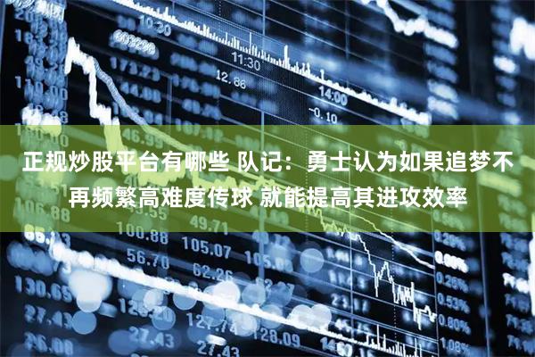 正规炒股平台有哪些 队记：勇士认为如果追梦不再频繁高难度传球 就能提高其进攻效率