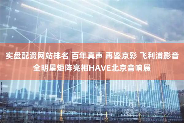 实盘配资网站排名 百年真声 再鉴京彩 飞利浦影音全明星矩阵亮相HAVE北京音响展